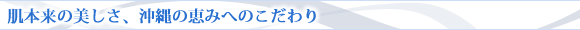 肌本来の美しさ、沖縄の恵みへのこだわり